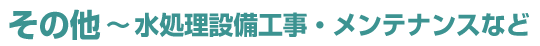 その他～水処理設備工事・メンテナンスなど